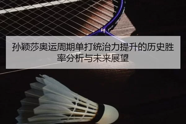 孙颖莎奥运周期单打统治力提升的历史胜率分析与未来展望