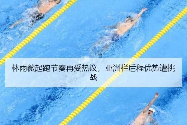 林雨薇起跑节奏再受热议，亚洲栏后程优势遭挑战